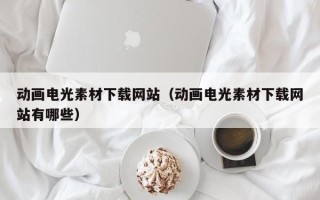 郑州动画电光素材下载网站（动画电光素材下载网站有哪些）