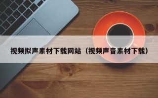 郑州视频拟声素材下载网站（视频声音素材下载）