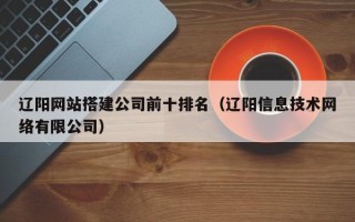 郑州辽阳网站搭建公司前十排名（辽阳信息技术网络有限公司）