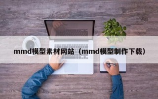 郑州mmd模型素材网站（mmd模型制作下载）