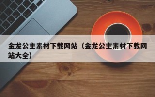郑州金龙公主素材下载网站（金龙公主素材下载网站大全）