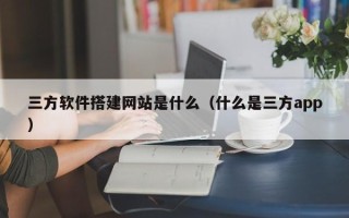 郑州三方软件搭建网站是什么（什么是三方app）