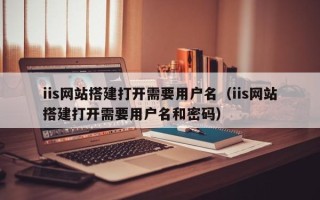 郑州iis网站搭建打开需要用户名（iis网站搭建打开需要用户名和密码）
