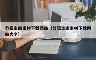 郑州剪辑走廊素材下载网站（剪辑走廊素材下载网站大全）
