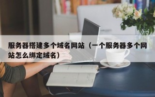 郑州服务器搭建多个域名网站（一个服务器多个网站怎么绑定域名）