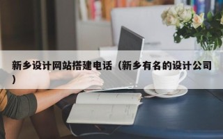 郑州新乡设计网站搭建电话（新乡有名的设计公司）