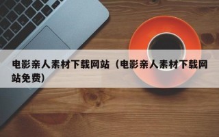郑州电影亲人素材下载网站（电影亲人素材下载网站免费）
