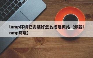 郑州lnmp环境已安装好怎么搭建网站（卸载lnmp环境）