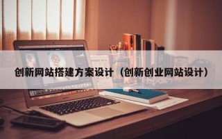 郑州创新网站搭建方案设计（创新创业网站设计）
